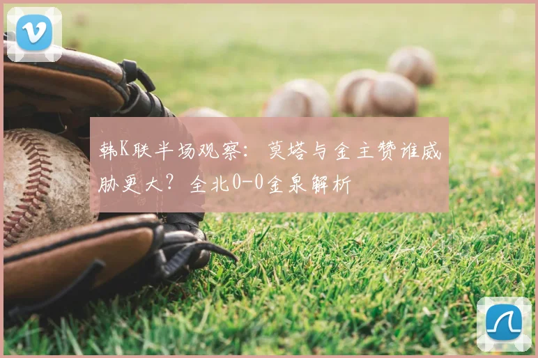 韩K联半场观察：莫塔与金主赞谁威胁更大？全北0-0金泉解析