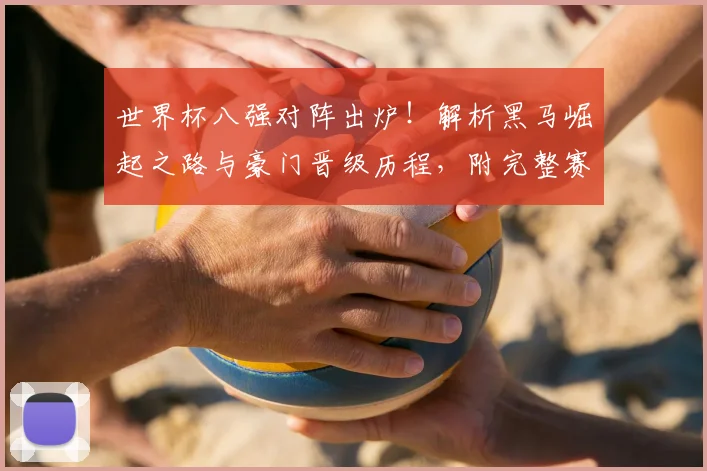 世界杯八强对阵出炉!解析黑马崛起之路与豪门晋级历程,附完整赛程与夺冠预测