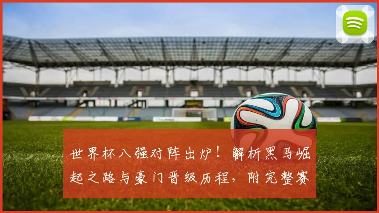 世界杯八强对阵出炉！解析黑马崛起之路与豪门晋级历程，附完整赛程与夺冠预测
