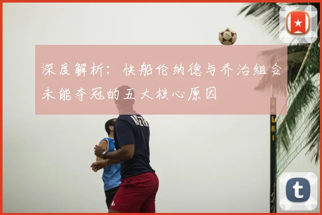 深度解析：快船伦纳德与乔治组合未能夺冠的五大核心原因