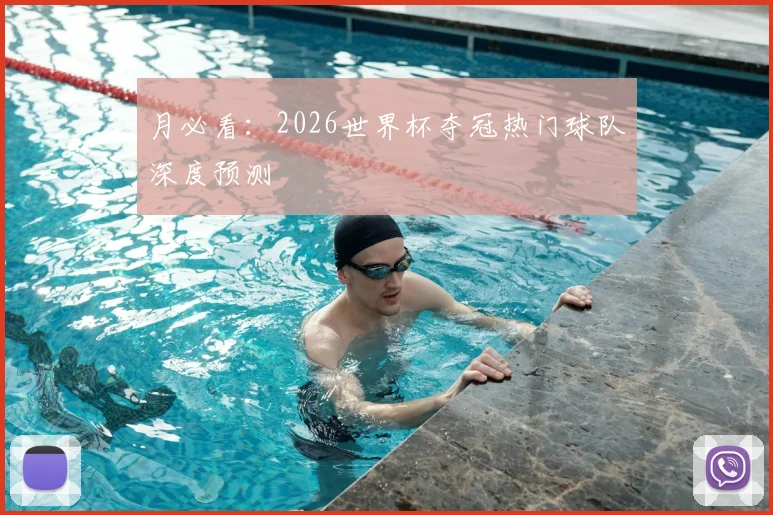 月必看：2026世界杯夺冠热门球队深度预测