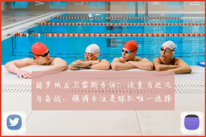 赫罗纳后卫雷斯专访：谈皇马近况与备战，强调专注是球队唯一选择