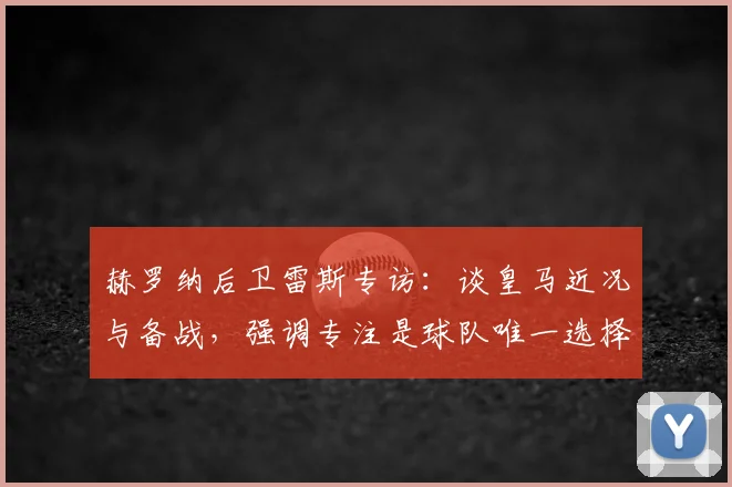 赫罗纳后卫雷斯专访：谈皇马近况与备战，强调专注是球队唯一选择