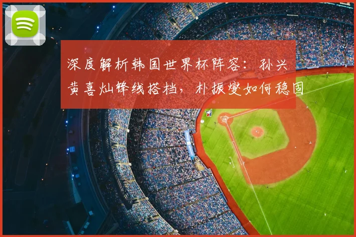 深度解析韩国世界杯阵容:孙兴慜黄喜灿锋线搭档,朴振燮如何稳固后防?