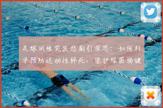 足球训练突发悲剧引深思：如何科学预防运动性猝死，守护绿茵场健康