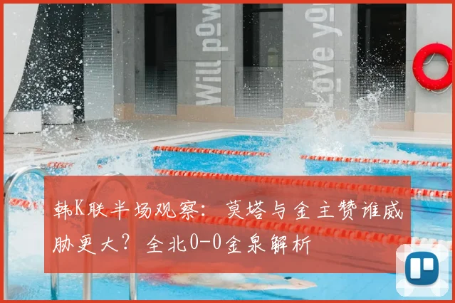 韩K联半场观察:莫塔与金主赞谁威胁更大?全北0-0金泉解析